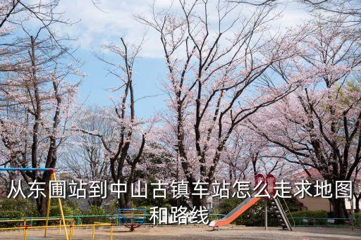 廣州東圃客運站到中山古鎮汽車站，從東圃站到中山古鎮車站怎么走求地圖和路線