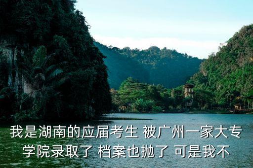 我是湖南的應屆考生 被廣州一家大專學院錄取了 檔案也拋了 可是我不
