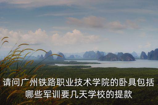 請問廣州鐵路職業技術學院的臥具包括哪些軍訓要幾天學校的提款