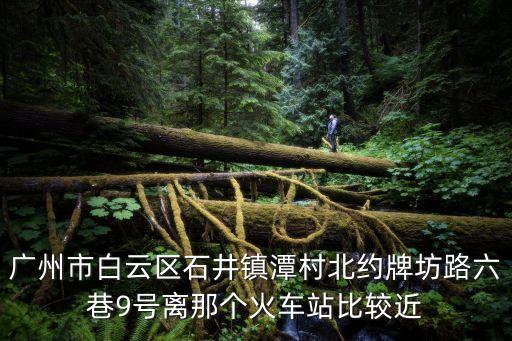 廣州市白云區(qū)石井鎮(zhèn)潭村北約牌坊路六巷9號離那個火車站比較近