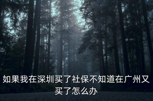 如果我在深圳買了社保不知道在廣州又買了怎么辦