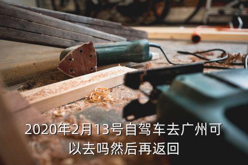2020年2月13號自駕車去廣州可以去嗎然后再返回