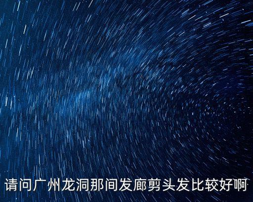 廣州龍洞哪里理發好，廣州市天河區龍洞附近好的理發店推薦