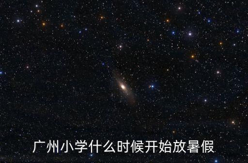 廣州小學一般都是什么時候放暑假，廣州市 小學今年什么時候放暑假 16年級