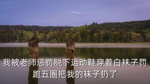 廣州一女子被老師體罰，我被老師懲罰脫下運(yùn)動(dòng)鞋穿著白襪子罰跑五圈把我的襪子扔了