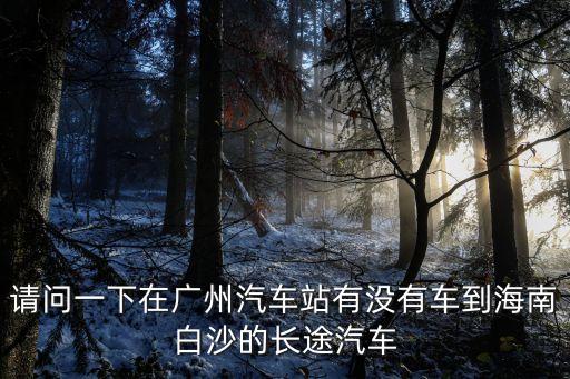 請問一下在廣州汽車站有沒有車到海南白沙的長途汽車