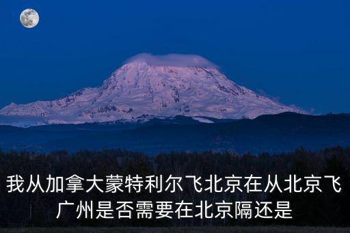 我從加拿大蒙特利爾飛北京在從北京飛廣州是否需要在北京隔還是