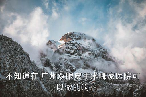 不知道在 廣州雙眼皮手術哪家醫院可以做的啊
