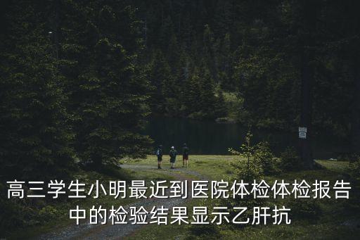高三學生小明最近到醫院體檢體檢報告中的檢驗結果顯示乙肝抗