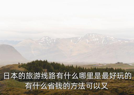 廣州第電影電車，日本的旅游線路有什么哪里是最好玩的有什么省錢的方法可以又