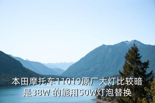 本田摩托車11019原廠大燈比較暗是38W 的能用50W燈泡替換