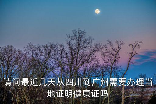 請問最近幾天從四川到廣州需要辦理當地證明健康證嗎