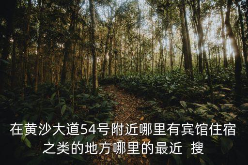 在黃沙大道54號附近哪里有賓館住宿之類的地方哪里的最近  搜