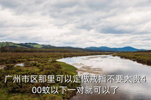 廣州鉆戒定制哪里好，廣州市區那里可以定做戒指不要太貴400蚊以下一對就可以了