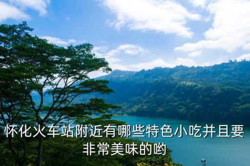廣州懷化美食，懷化火車站附近有哪些特色小吃并且要非常美味的喲