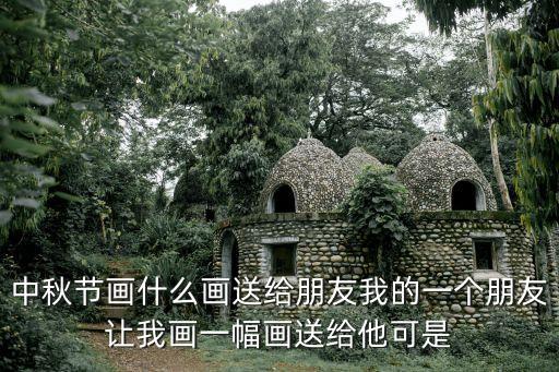 中秋節(jié)畫什么畫送給朋友我的一個(gè)朋友讓我畫一幅畫送給他可是