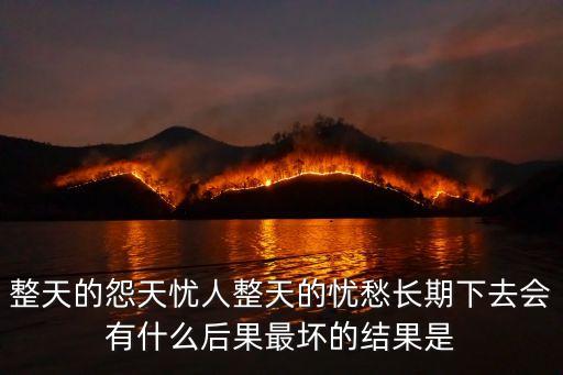 整天的怨天憂人整天的憂愁長期下去會有什么后果最壞的結果是