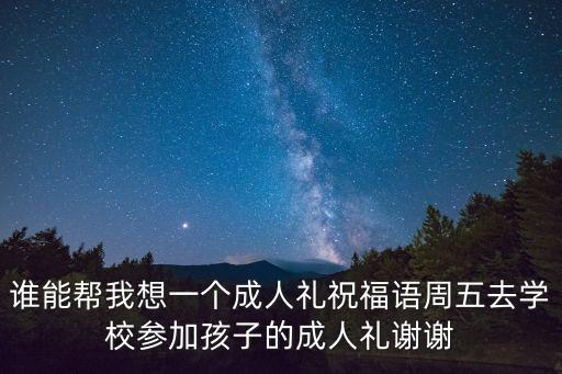 誰能幫我想一個成人禮祝福語周五去學校參加孩子的成人禮謝謝