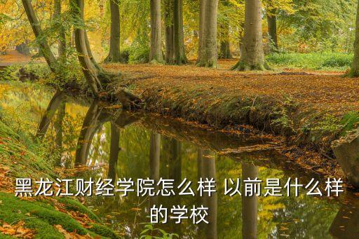 黑龍江財經學院怎么樣 以前是什么樣的學校