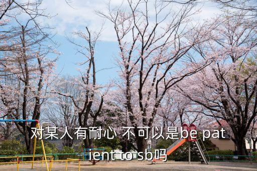 耐心英語(yǔ)，對(duì)某人有耐心 不可以是be patient to sb嗎