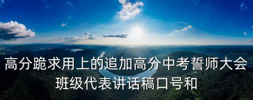 誓師大會發言稿，高分跪求用上的追加高分中考誓師大會班級代表講話稿口號和