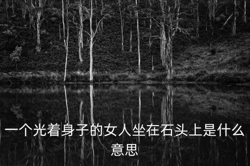 一個光著身子的女人坐在石頭上是什么意思