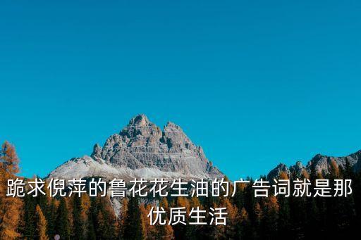跪求倪萍的魯花花生油的廣告詞就是那   優(yōu)質(zhì)生活