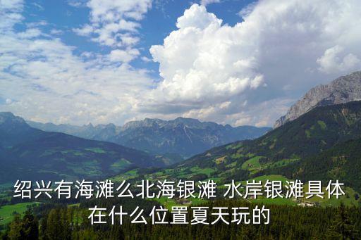 紹興有海灘么北海銀灘 水岸銀灘具體在什么位置夏天玩的