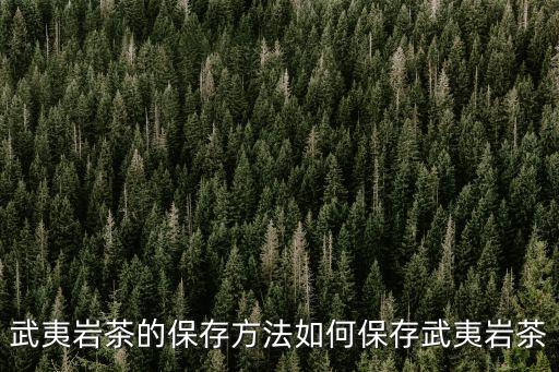 武夷茶，武夷巖茶的保存方法如何保存武夷巖茶