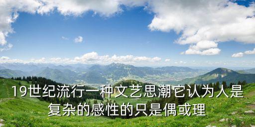 19世紀(jì)流行一種文藝思潮它認(rèn)為人是復(fù)雜的感性的只是偶或理