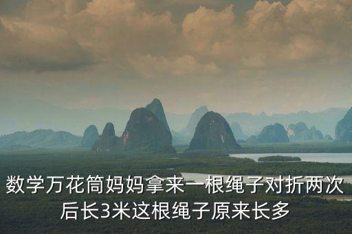 數(shù)學(xué)萬花筒，數(shù)學(xué)萬花筒媽媽拿來一根繩子對折兩次后長3米這根繩子原來長多