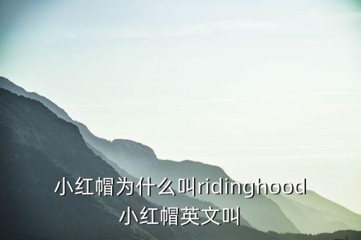 小紅帽為什么叫ridinghood小紅帽英文叫