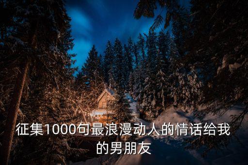 征集1000句最浪漫動人的情話給我的男朋友