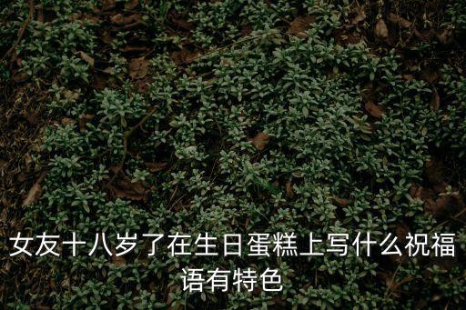 女友十八歲了在生日蛋糕上寫什么祝福語有特色
