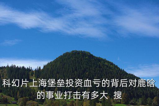 科幻片上海堡壘投資血虧的背后對鹿晗的事業打擊有多大  搜