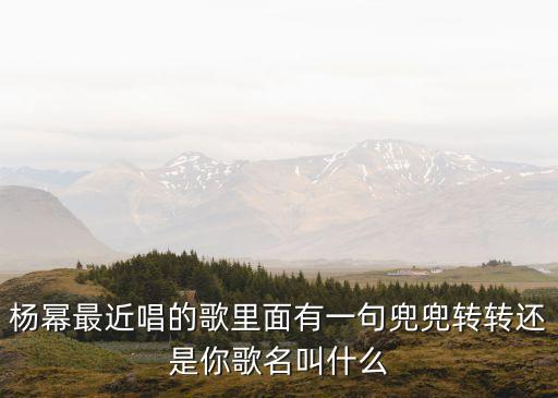 兜兜轉轉還是你，楊冪最近唱的歌里面有一句兜兜轉轉還是你歌名叫什么