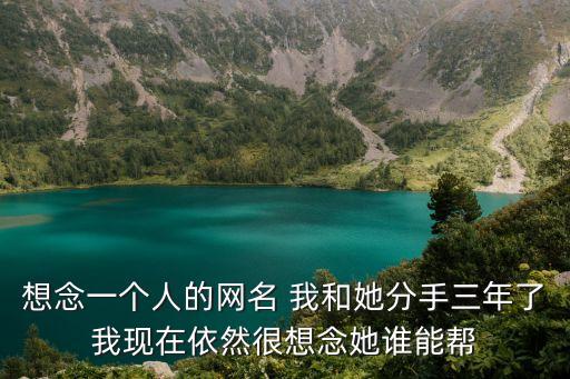 想念一個人的網名 我和她分手三年了我現在依然很想念她誰能幫