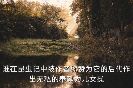誰(shuí)在昆蟲(chóng)記中被作者稱贊為它的后代作出無(wú)私的奉獻(xiàn)為兒女操