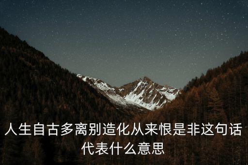人生自古多離別造化從來恨是非這句話代表什么意思