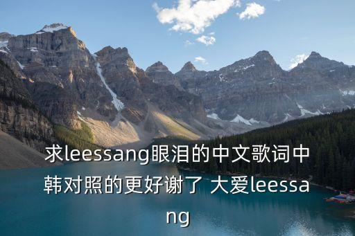 眼淚歌詞，求leessang眼淚的中文歌詞中韓對(duì)照的更好謝了 大愛(ài)leessang