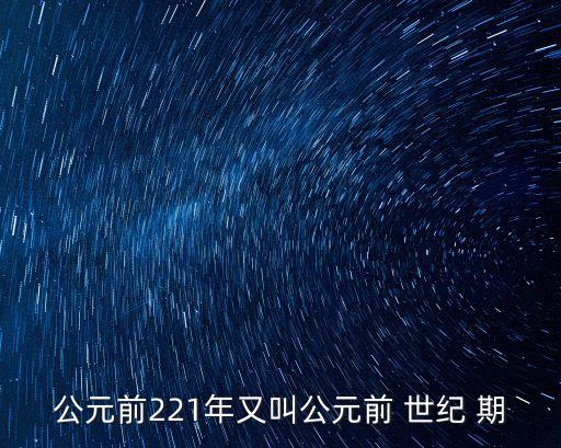 公元前221，公元前221年又叫公元前 世紀 期
