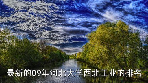 西北工業大學排名，最新的09年河北大學西北工業的排名