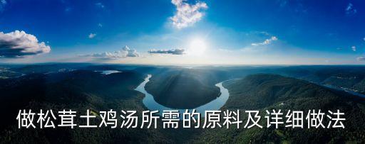 松茸土雞湯，松茸燉雞如何制作更美味