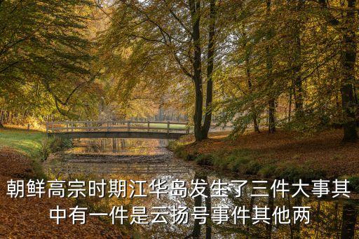 朝鮮高宗時期江華島發生了三件大事其中有一件是云揚號事件其他兩