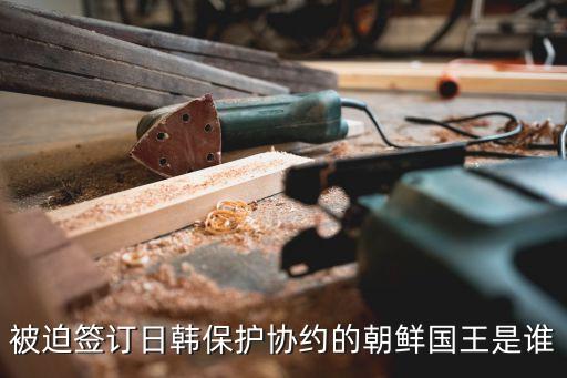 被迫簽訂日韓保護協約的朝鮮國王是誰