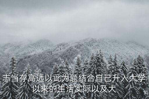 志當存高遠議論文，志當存高遠以此為題結(jié)合自己升入大學(xué)以來的生活實際以及大