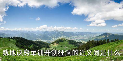 開創的近義詞，就地訣竅軍訓開創狂瀾的近義詞是什么