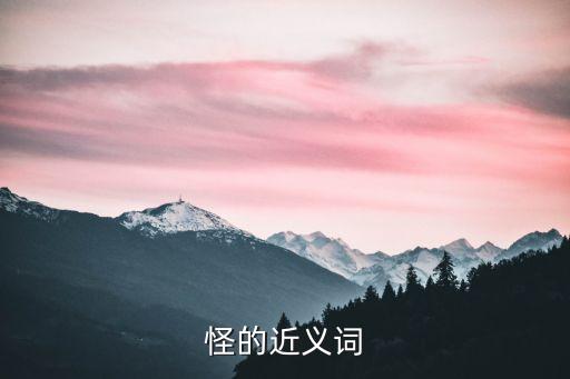 怪的近義詞，怪的近義詞是什么費的近義詞是什么