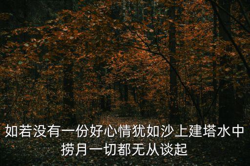 如若沒(méi)有一份好心情猶如沙上建塔水中撈月一切都無(wú)從談起
