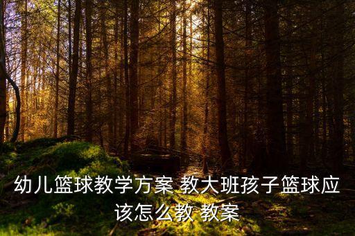 大班體育活動教案，幼兒籃球教學方案 教大班孩子籃球應該怎么教 教案